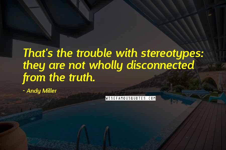 Andy Miller Quotes: That's the trouble with stereotypes: they are not wholly disconnected from the truth.
