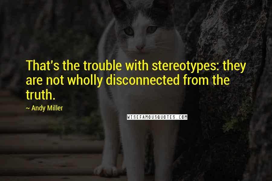 Andy Miller Quotes: That's the trouble with stereotypes: they are not wholly disconnected from the truth.