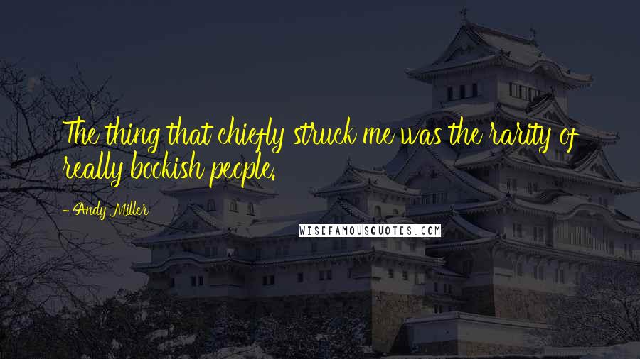 Andy Miller Quotes: The thing that chiefly struck me was the rarity of really bookish people.