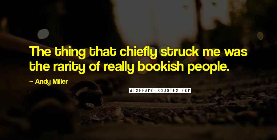 Andy Miller Quotes: The thing that chiefly struck me was the rarity of really bookish people.
