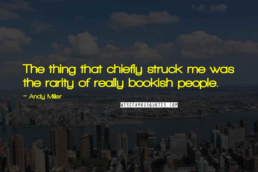 Andy Miller Quotes: The thing that chiefly struck me was the rarity of really bookish people.