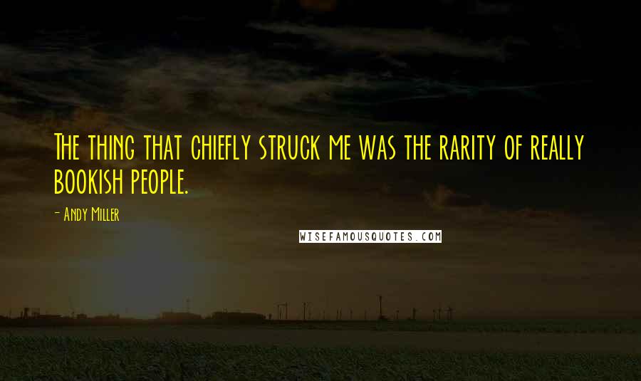 Andy Miller Quotes: The thing that chiefly struck me was the rarity of really bookish people.