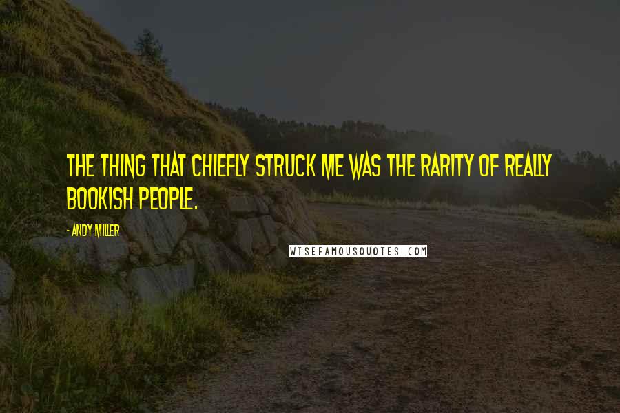 Andy Miller Quotes: The thing that chiefly struck me was the rarity of really bookish people.
