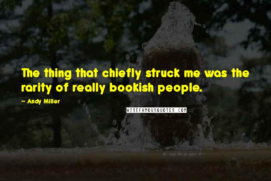 Andy Miller Quotes: The thing that chiefly struck me was the rarity of really bookish people.