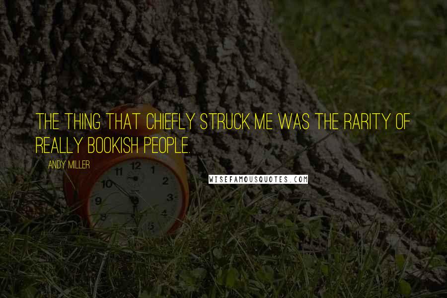 Andy Miller Quotes: The thing that chiefly struck me was the rarity of really bookish people.