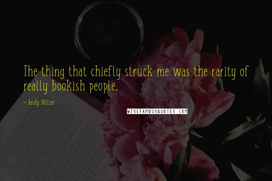 Andy Miller Quotes: The thing that chiefly struck me was the rarity of really bookish people.