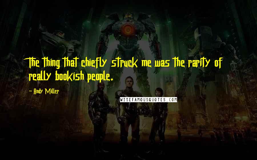 Andy Miller Quotes: The thing that chiefly struck me was the rarity of really bookish people.