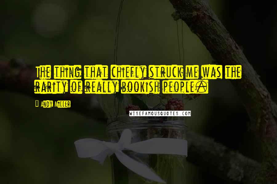 Andy Miller Quotes: The thing that chiefly struck me was the rarity of really bookish people.
