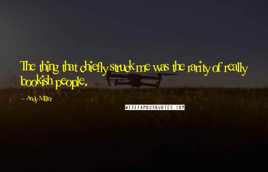 Andy Miller Quotes: The thing that chiefly struck me was the rarity of really bookish people.