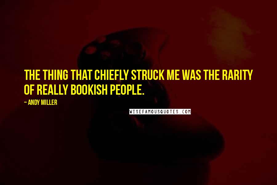 Andy Miller Quotes: The thing that chiefly struck me was the rarity of really bookish people.