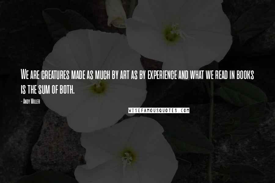 Andy Miller Quotes: We are creatures made as much by art as by experience and what we read in books is the sum of both.
