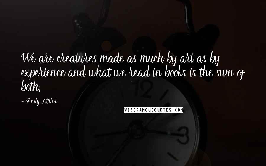 Andy Miller Quotes: We are creatures made as much by art as by experience and what we read in books is the sum of both.