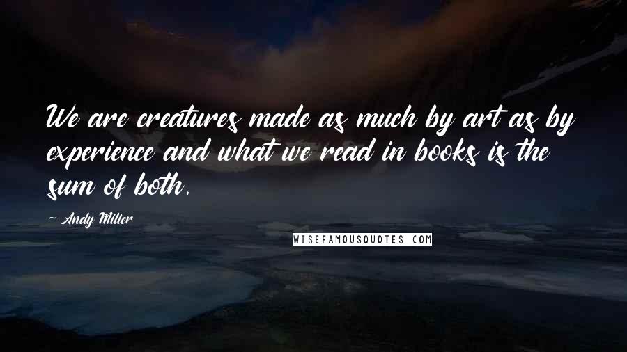 Andy Miller Quotes: We are creatures made as much by art as by experience and what we read in books is the sum of both.
