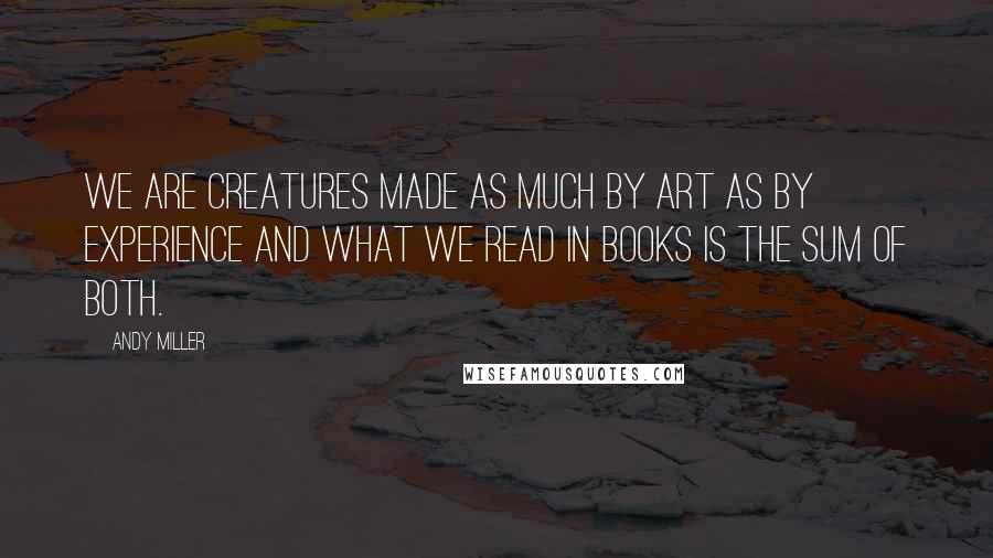 Andy Miller Quotes: We are creatures made as much by art as by experience and what we read in books is the sum of both.
