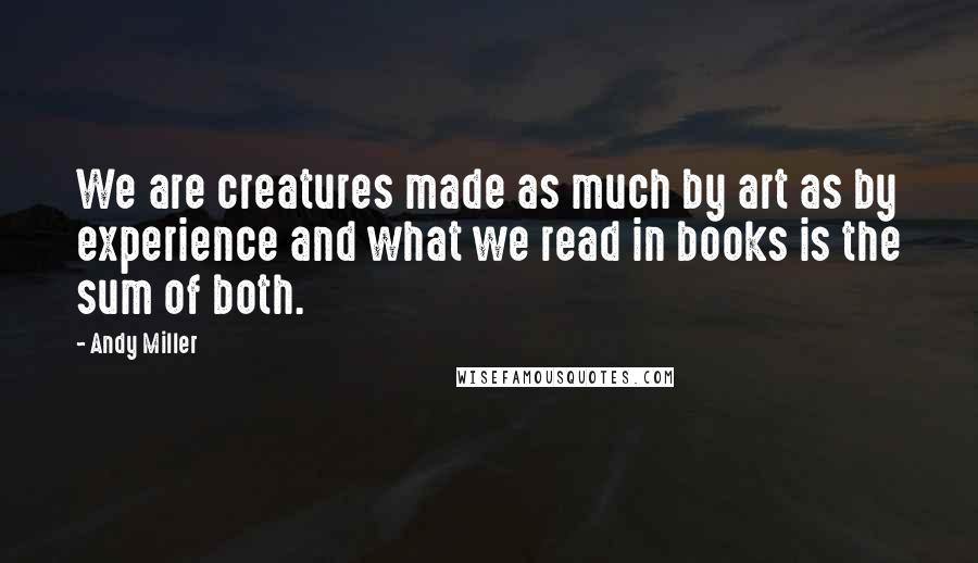 Andy Miller Quotes: We are creatures made as much by art as by experience and what we read in books is the sum of both.