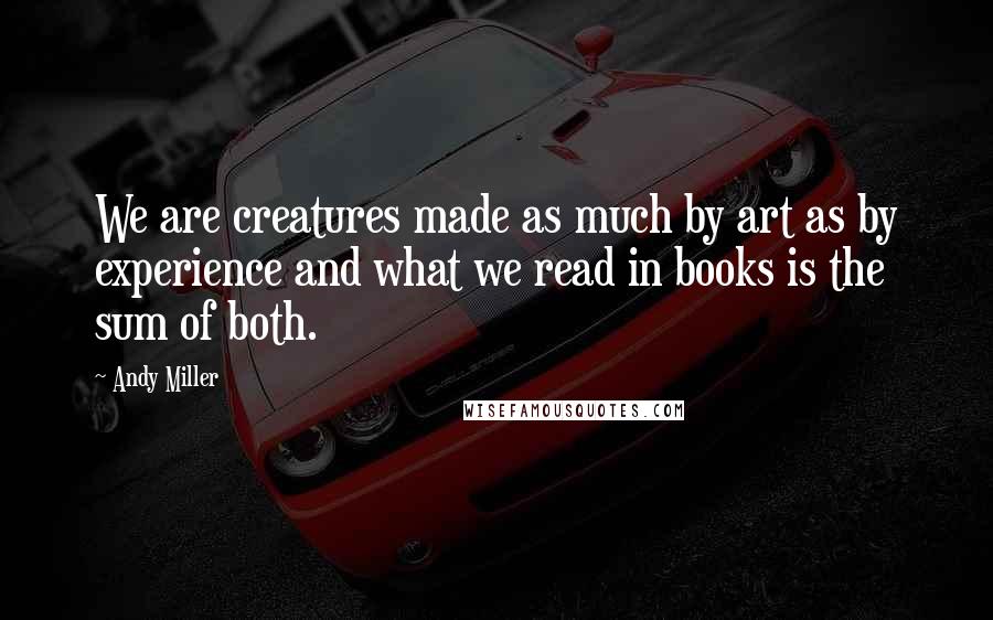 Andy Miller Quotes: We are creatures made as much by art as by experience and what we read in books is the sum of both.