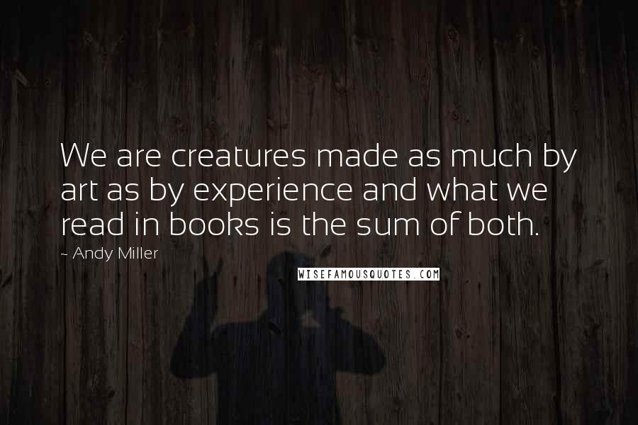 Andy Miller Quotes: We are creatures made as much by art as by experience and what we read in books is the sum of both.