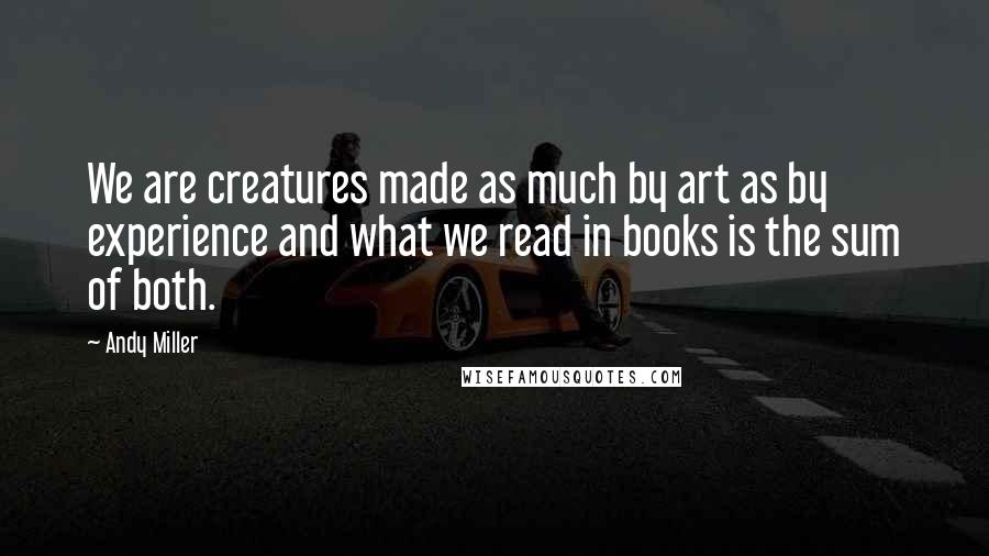 Andy Miller Quotes: We are creatures made as much by art as by experience and what we read in books is the sum of both.