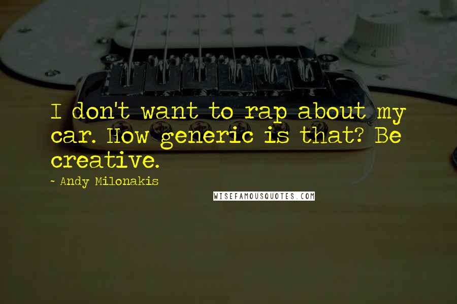 Andy Milonakis Quotes: I don't want to rap about my car. How generic is that? Be creative.