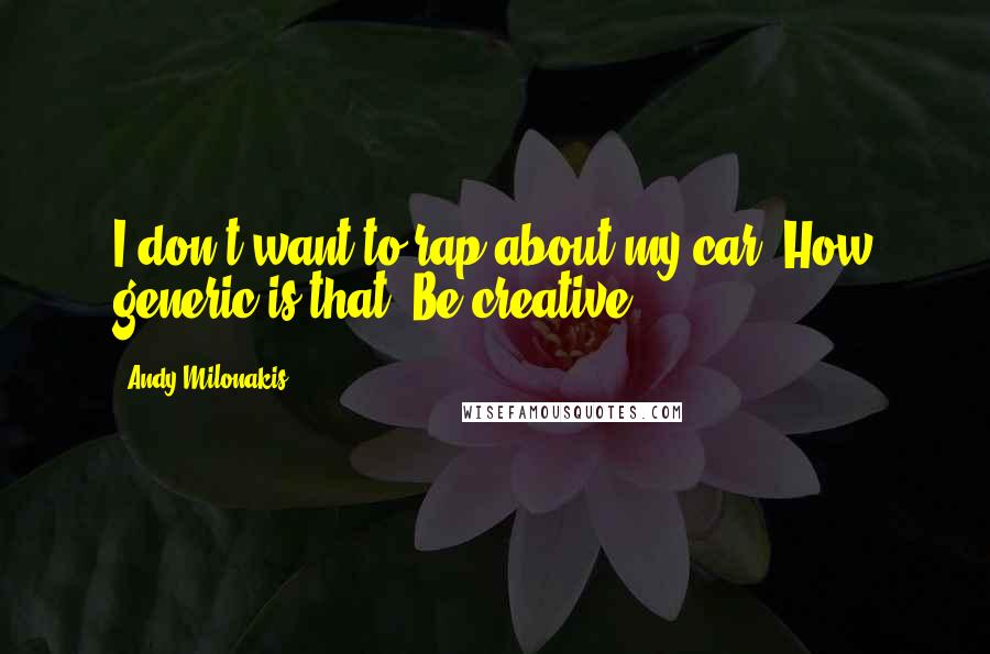 Andy Milonakis Quotes: I don't want to rap about my car. How generic is that? Be creative.