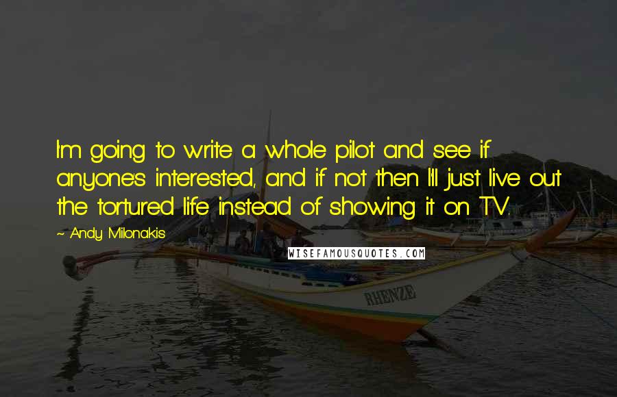 Andy Milonakis Quotes: I'm going to write a whole pilot and see if anyone's interested, and if not then I'll just live out the tortured life instead of showing it on TV.