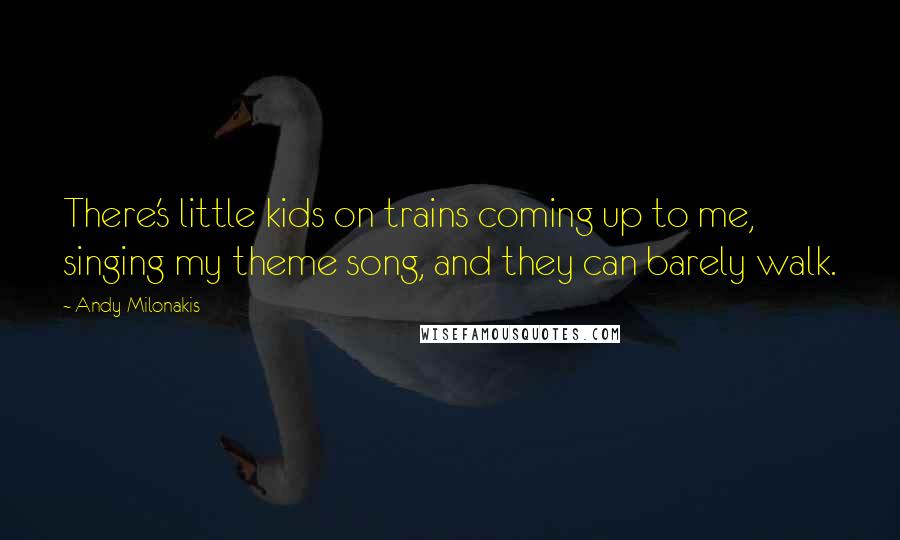 Andy Milonakis Quotes: There's little kids on trains coming up to me, singing my theme song, and they can barely walk.