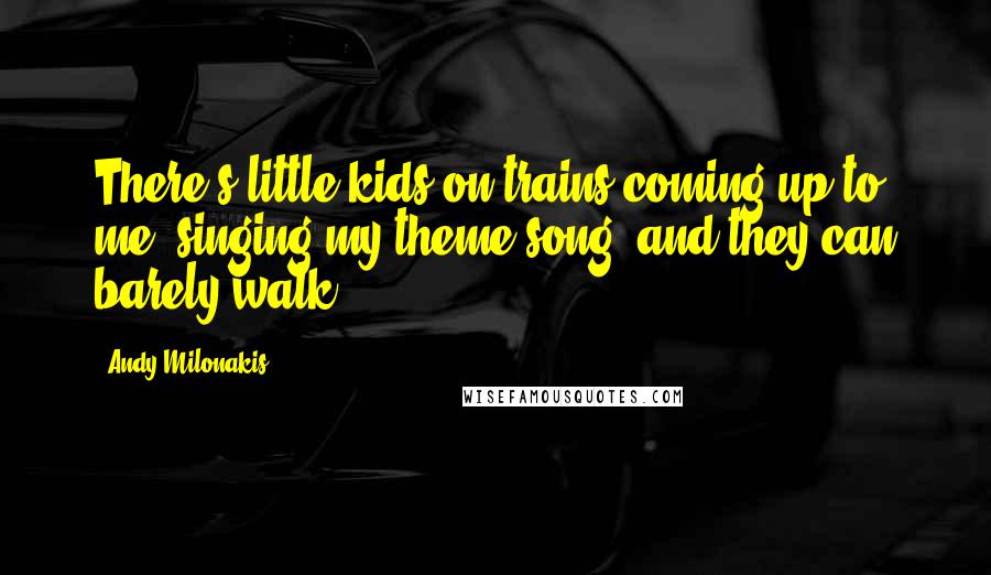Andy Milonakis Quotes: There's little kids on trains coming up to me, singing my theme song, and they can barely walk.