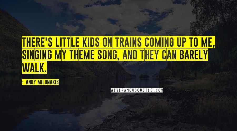 Andy Milonakis Quotes: There's little kids on trains coming up to me, singing my theme song, and they can barely walk.