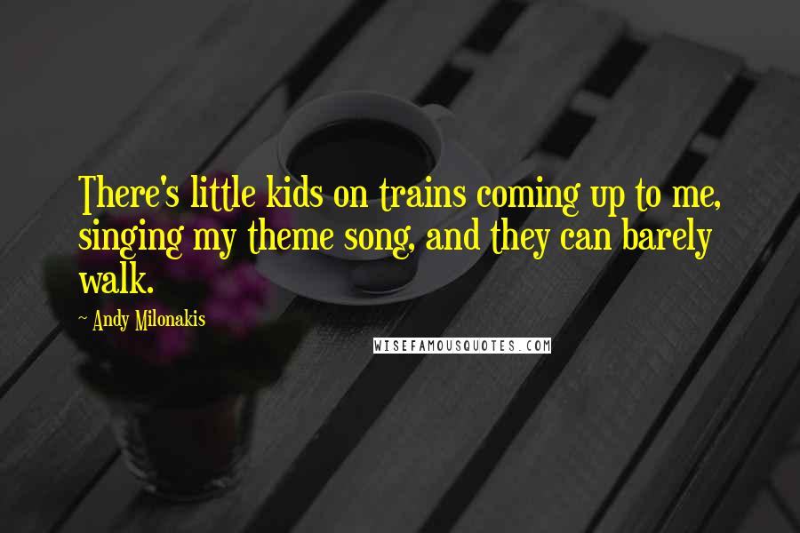 Andy Milonakis Quotes: There's little kids on trains coming up to me, singing my theme song, and they can barely walk.