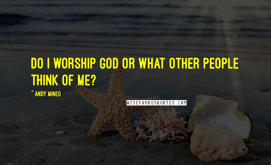 Andy Mineo Quotes: Do I worship God or what other people think of me?