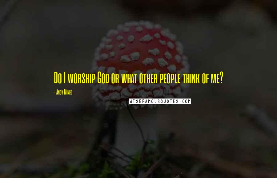 Andy Mineo Quotes: Do I worship God or what other people think of me?