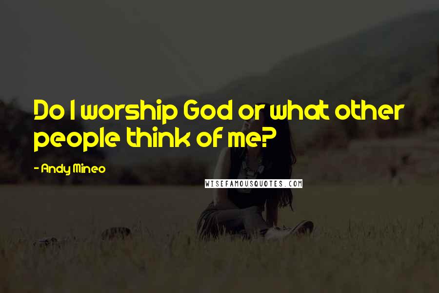 Andy Mineo Quotes: Do I worship God or what other people think of me?