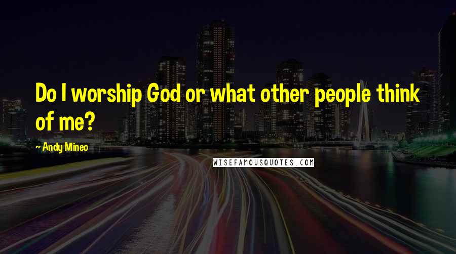 Andy Mineo Quotes: Do I worship God or what other people think of me?