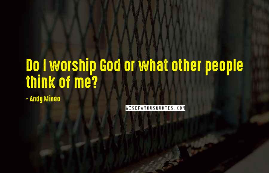 Andy Mineo Quotes: Do I worship God or what other people think of me?