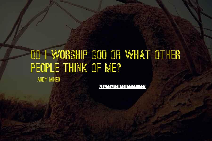 Andy Mineo Quotes: Do I worship God or what other people think of me?