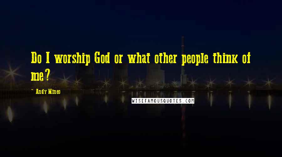 Andy Mineo Quotes: Do I worship God or what other people think of me?