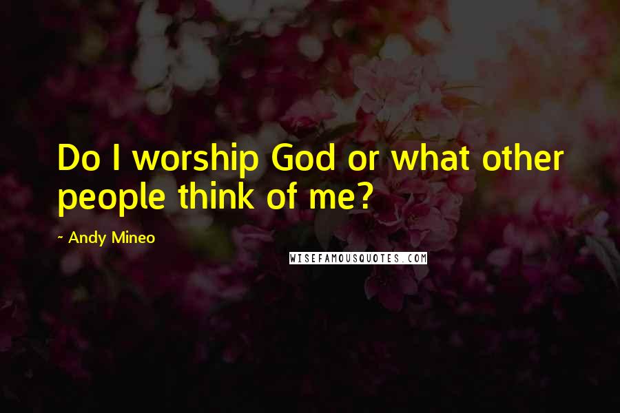 Andy Mineo Quotes: Do I worship God or what other people think of me?