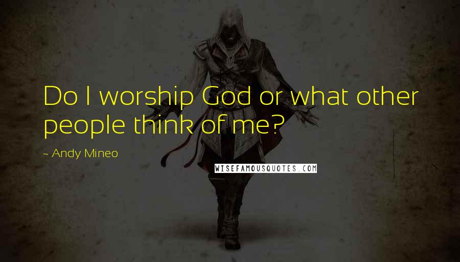 Andy Mineo Quotes: Do I worship God or what other people think of me?