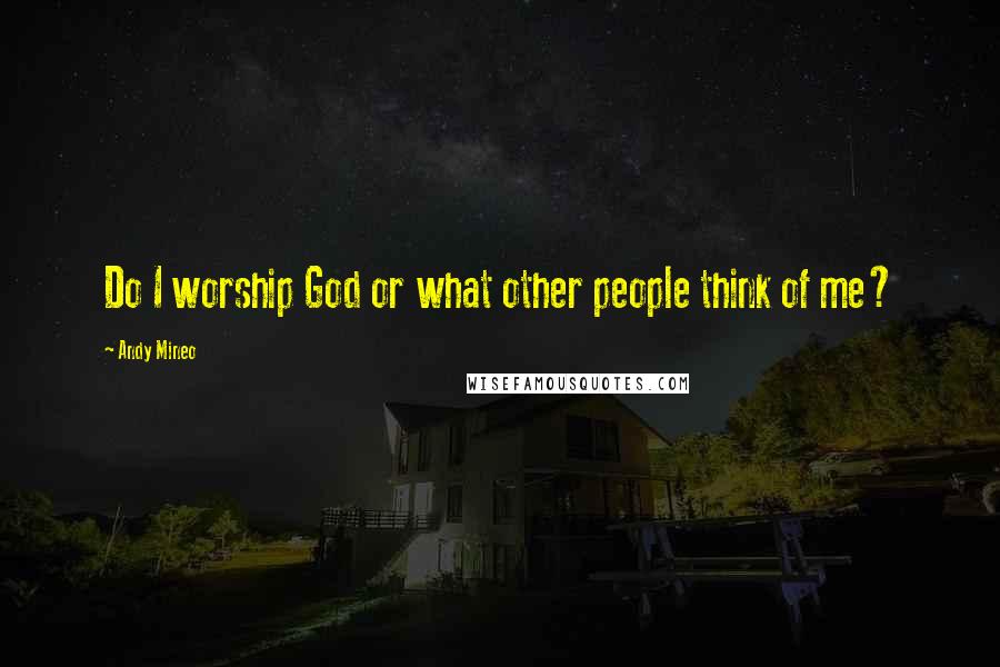 Andy Mineo Quotes: Do I worship God or what other people think of me?