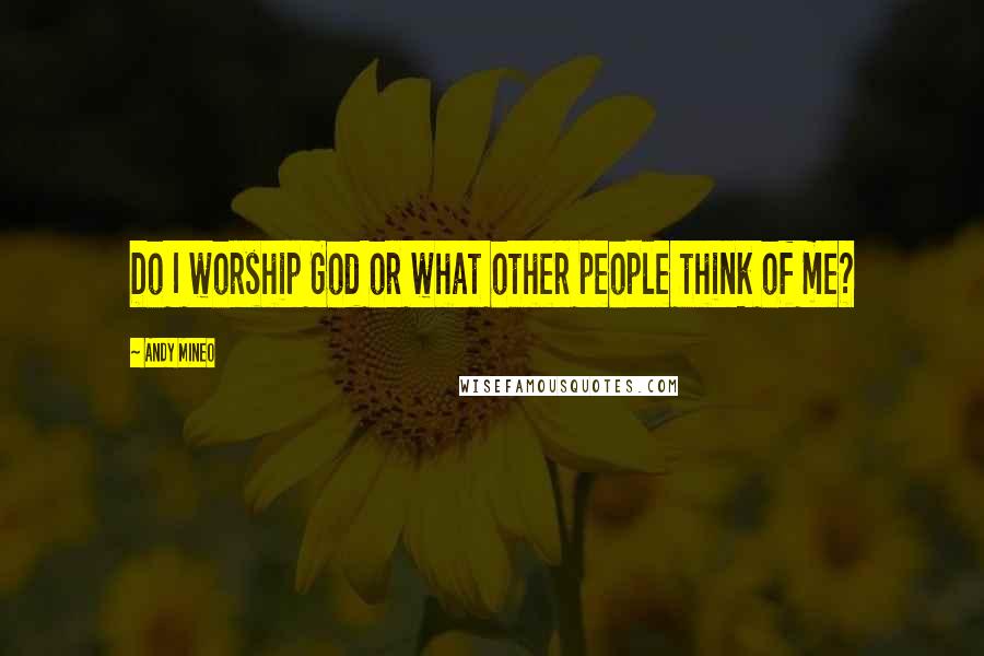 Andy Mineo Quotes: Do I worship God or what other people think of me?