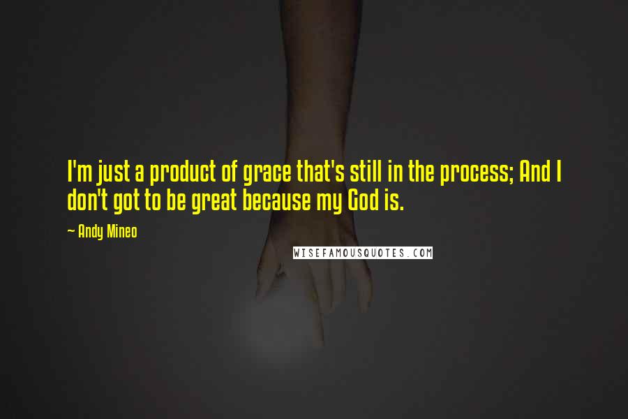 Andy Mineo Quotes: I'm just a product of grace that's still in the process; And I don't got to be great because my God is.