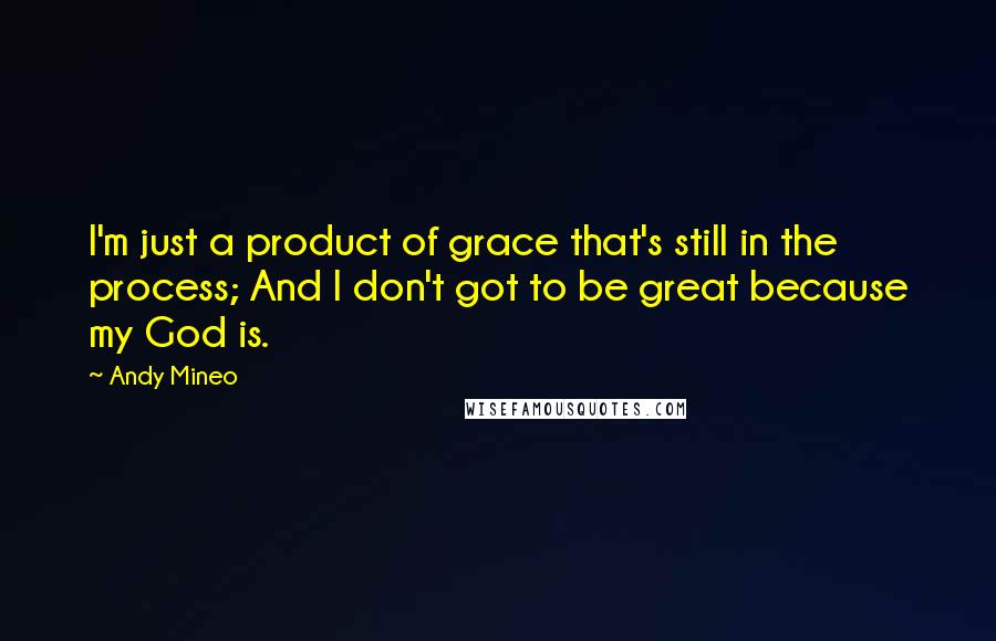 Andy Mineo Quotes: I'm just a product of grace that's still in the process; And I don't got to be great because my God is.