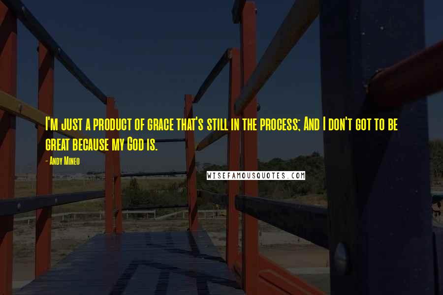 Andy Mineo Quotes: I'm just a product of grace that's still in the process; And I don't got to be great because my God is.