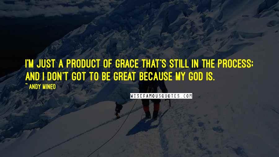 Andy Mineo Quotes: I'm just a product of grace that's still in the process; And I don't got to be great because my God is.