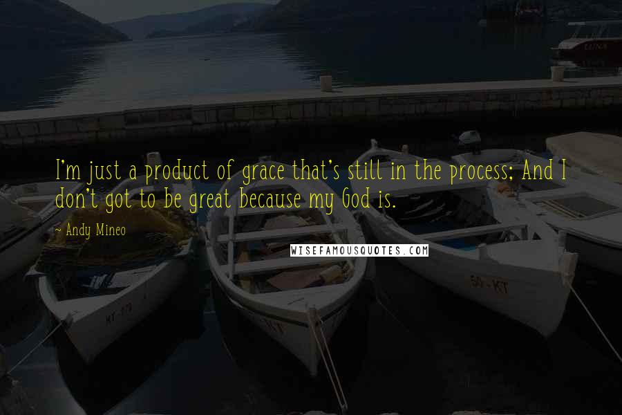 Andy Mineo Quotes: I'm just a product of grace that's still in the process; And I don't got to be great because my God is.