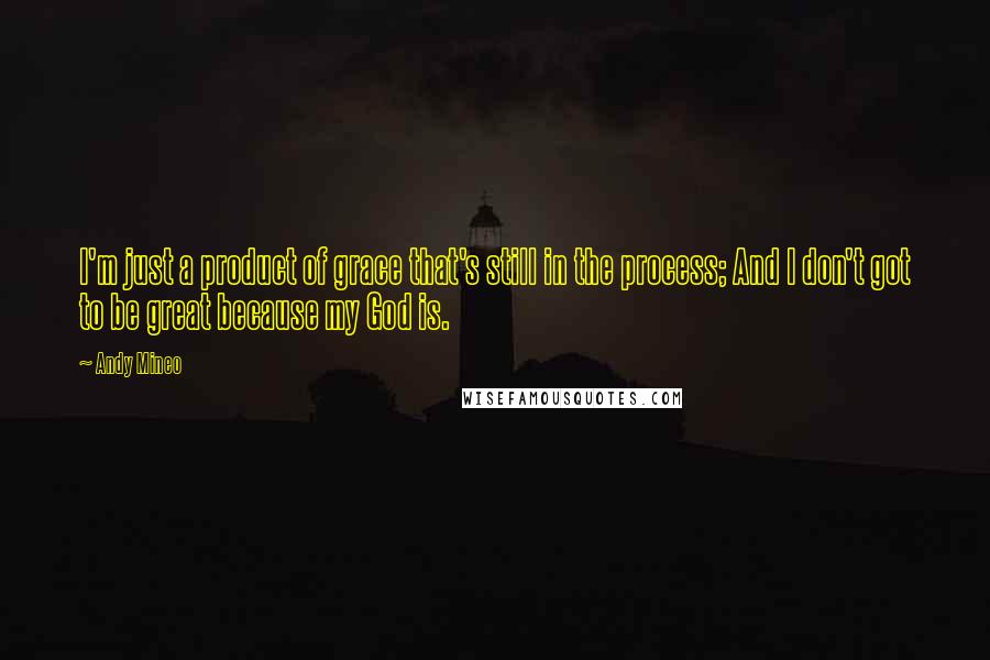 Andy Mineo Quotes: I'm just a product of grace that's still in the process; And I don't got to be great because my God is.
