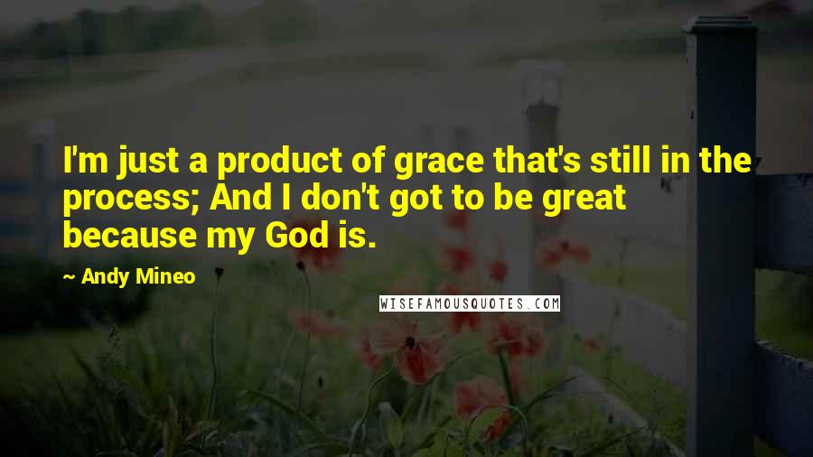 Andy Mineo Quotes: I'm just a product of grace that's still in the process; And I don't got to be great because my God is.
