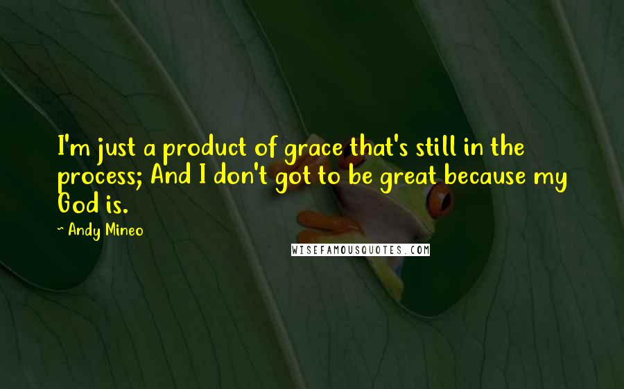 Andy Mineo Quotes: I'm just a product of grace that's still in the process; And I don't got to be great because my God is.