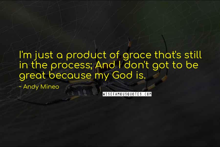 Andy Mineo Quotes: I'm just a product of grace that's still in the process; And I don't got to be great because my God is.