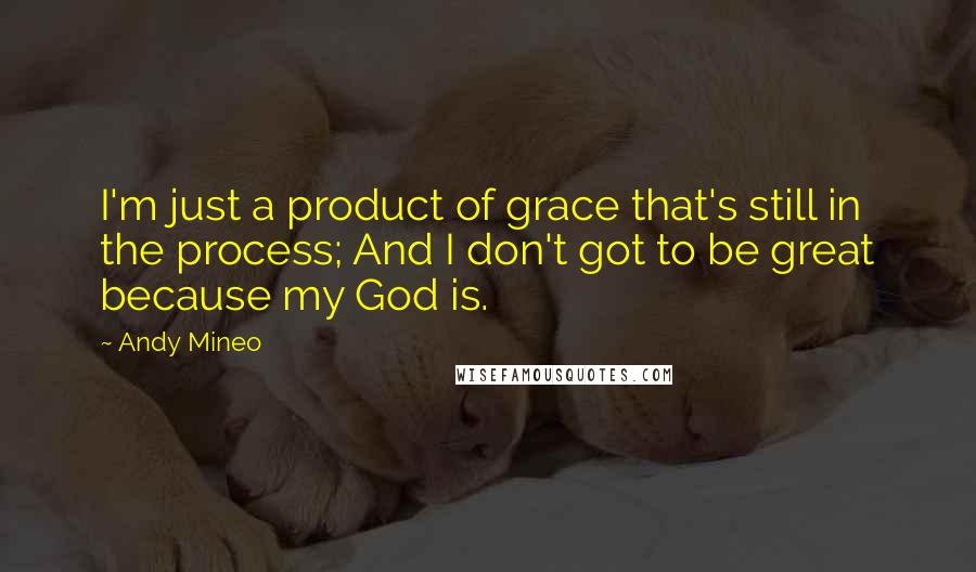 Andy Mineo Quotes: I'm just a product of grace that's still in the process; And I don't got to be great because my God is.